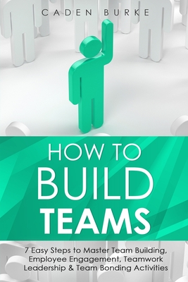 How to Build Teams: 7 Easy Steps to Master Team Building, Employee Engagement, Teamwork Leadership & Team Bonding Activities - Burke, Caden