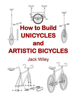 How to Build Unicycles and Artistic Bicycles - Wiley, Jack