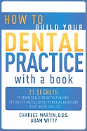 How to Build Your Dental Practice with a Book: 21 Secrets to Dramatically Grow Your Income, Credibility and Celebrity-Power as an Author - Right Where You Live