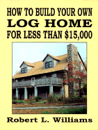 How to Build Your Own Log Home for Less Than $15,000 - Williams, Robert L