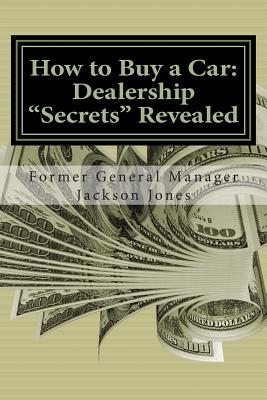 How to Buy a Car: Dealership "Secrets" Revealed: How to Buy a Car: Dealership "Secrets" Revealed: Former General Manager Shows Hidden Profits Dealers Don't Want You To Know, How to Buy any Vehicle Thousands under Invoice, Get top $$$ for your Trade, Fina - Jones, Jackson