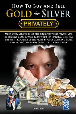 How To Buy And Sell Gold & Silver PRIVATELY: Must Know Strategies To Keep Your Portfolio Private, Stay In The IRS's Good Graces, Know Your Tax Requirements, File The Right Reports, Buy The Right Types Of Gold And Silver And Avoice Other Forms Of Metals Li - Shuler, Doyle