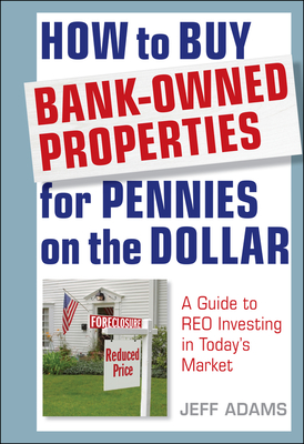 How to Buy Bank-Owned Properties for Pennies on the Dollar: A Guide To REO Investing In Today's Market - Adams, Jeff