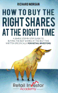 How to Buy the Right Shares at the Right Time: A Simple Step-By-Step Guide to Buying the Best Shares at the Best Time Written Specifically for Retail Investors.