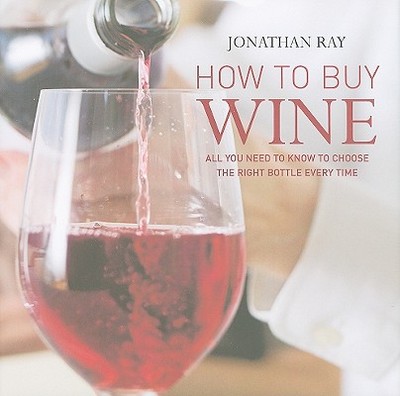 How to Buy Wine: All You Need to Know to Choose the Right Bottle Every Time - Ray, Jonathan