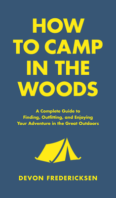 How to Camp in the Woods: A Complete Guide to Finding, Outfitting, and Enjoying Your Adventure in the Great Outdoors - Fredericksen, Devon