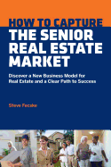 How to Capture the Senior Real Estate Market: Discover a New Business Model for Real Estate and a Clear Path to Success
