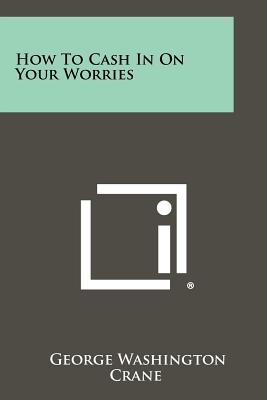 How to Cash in on Your Worries - Crane, George Washington