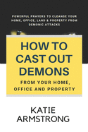 How to Cast Out Demons from Your Home, Office and Property: 100 Powerful Prayers to Cleanse Your Home, Office, Land & Property from Demonic Attacks