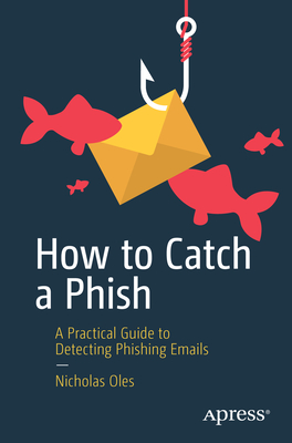 How to Catch a Phish: A Practical Guide to Detecting Phishing Emails - Oles, Nicholas