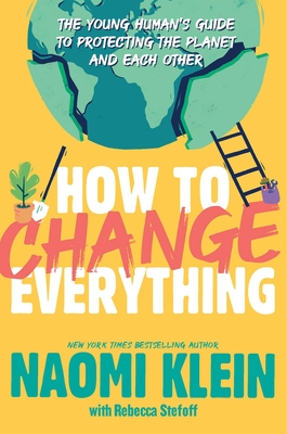 How to Change Everything: The Young Human's Guide to Protecting the Planet and Each Other - Klein, Naomi, and Stefoff, Rebecca (Adapted by)