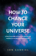How to Change Your Universe: A practical guide to living the greatest life possible - in the greatest world possible