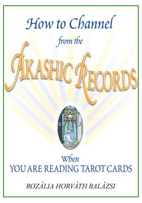 How to Channel from the Akashic Records When You Are Reading Tarot Cards - Balazsi, Rozalia Horvath