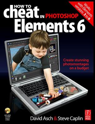 How to Cheat in Photoshop Elements 6: Create Stunning Photomontages on a Budget - Asch, David, and Caplin, Steve