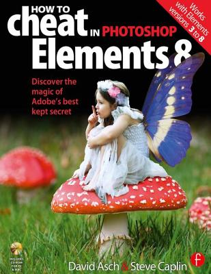 How to Cheat in Photoshop Elements 8: Discover the Magic of Adobe's Best Kept Secret - Asch, David, and Caplin, Steve