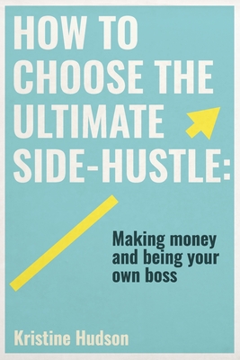 How to Choose the Ultimate Side-Hustle: Making Money and Being Your Own Boss - Hudson, Kristine