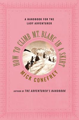 How to Climb Mt. Blanc in a Skirt: A Handbook for the Lady Adventurer - Conefrey, Mick