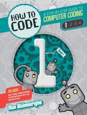 How to Code: A Step-By-Step Guide to Computer Coding - Wainewright, Max