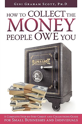 How to Collect the Money People Owe You: A Complete Step-by-Step Credit and Collections Guide for Small Businesses and Individuals - Scott, Gini Graham