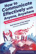 How to Communicate Effectively with Anyone, Anywhere: Your Passport to Connecting Globally from Everyday Encounters & Effective Emailing to Impactful Speaking & Successful Negotiating