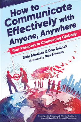 How to Communicate Effectively with Anyone, Anywhere: Your Passport to Connecting Globally from Everyday Encounters & Effective Emailing to Impactful Speaking & Successful Negotiating - Snchez, Ral, and Bullock, Dan