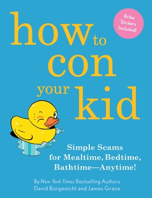 How to Con Your Kid: Simple Scams for Mealtime, Bedtime, Bathtime-Anytime! - Borgenicht, David, and Grace, James
