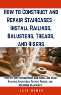 How to Construct and Repair Staircases - Install Railings, Balusters, Treads, and Risers: Step-by-Step Instructions for Installing Stair Railings, Balusters, Treads, Risers, and Repairing Stairways