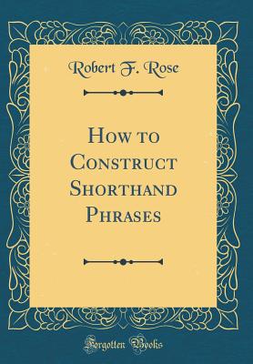 How to Construct Shorthand Phrases (Classic Reprint) - Rose, Robert F