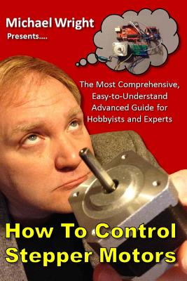 How to Control Stepper Motors: The Most Comprehensive, Easy-To-Understand Advanced Guide for Hobbyists and Experts - Wright, Michael