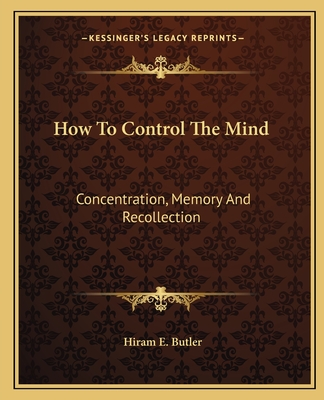 How To Control The Mind: Concentration, Memory And Recollection - Butler, Hiram E