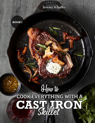 How to Cook Everything with a Cast Iron Skillet: A Beginner's Guide (Part 1) - Jeremy, Schaffer