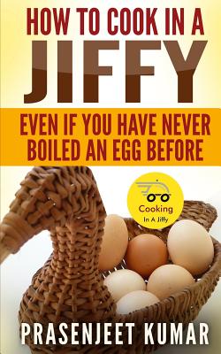 How To Cook In A Jiffy: Even If You Have Never Boiled An Egg Before - Kumar, Prasenjeet