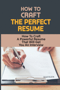 How To Craft The Perfect Resume: How To Craft A Powerful Resume That Will Get You An Interview: Ways Of Formatting Resume