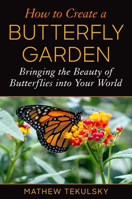How to Create a Butterfly Garden: Bringing the Beauty of Butterflies Into Your World - Tekulsky, Mathew