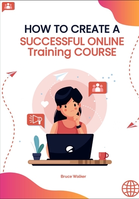 How to Create a Successful Online Training Course - Walker, Bruce