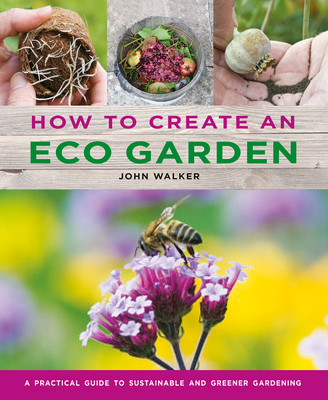 How to Create an Eco Garden: The practical guide to sustainable and greener gardening - Walker, John
