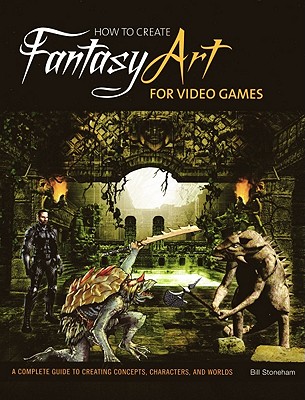 How to Create Fantasy Art for Video Games: A Complete Guide to Creating Concepts, Characters, and Worlds - Stoneham, Bill
