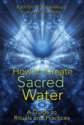 How to Create Sacred Water: A Guide to Rituals and Practices - Ravenwood, Kathryn W, and Scully, Nicki (Foreword by)