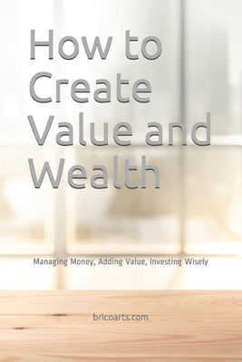 How to Create Value and Wealth: Managing Money, Adding Value, Investing Wisely - Oliveira, Miguel