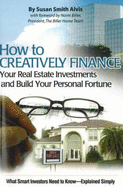 How to Creatively Finance Your Real Estate Investments and Build Your Personal Fortune: What Smart Investors Need to Know--Explained Simply - Alvis, Susan Smith