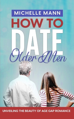 How to Date Older Men: Unveiling the Beauty of Age Gap Romance - Mann, Michelle