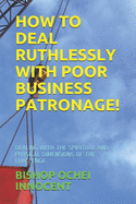 How to Deal Ruthlessly with Poor Business Patronage!: Dealing with the Spiritual and Physical Dimensions of the Challenge.