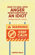 How to Deal With Anger When Everyone Is an Idiot: Controlling Your Temper Before It Controls You