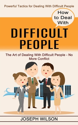 How to Deal With Difficult People: Powerful Tactics for Dealing With Difficult People (The Art of Dealing With Difficult People - No More Conflict) - Wilson, Joseph