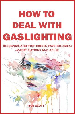 How to Deal with Gaslighting: Recognize and Stop Hidden Psychological Manipulations and Abuse - Scott, Bob