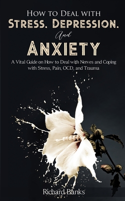 How to Deal With Stress, Depression, and Anxiety: A Vital Guide on How to Deal with Nerves and Coping with Stress, Pain, OCD and Trauma - Banks, Richard