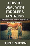 How to Deal with Toddlers Tantrums: Powerful Techniques to Handle Persistent and Severe Attitudes in Toddlers (A Blueprint for Kid Behavior Management)