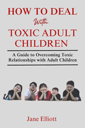 How to Deal with Toxic Adult Children: A Guide to Overcoming Toxic Relationships with Adult Children