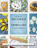 How to Decorate and Embellish Your Fabrics: Beading, Buttons, Sequins, Dyeing, Printing, Embossing... and More!