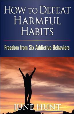 How to Defeat Harmful Habits: Freedom from Six Addictive Behaviors - Hunt, June